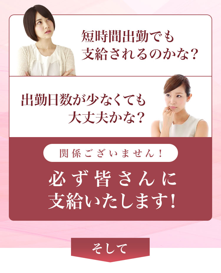 短時間出勤でも支給されるのかな？ 出勤日数が少なくても大丈夫かな？ 関係ございません！必ず皆さんに支給いたします！