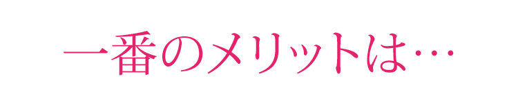 一番のメリットは…